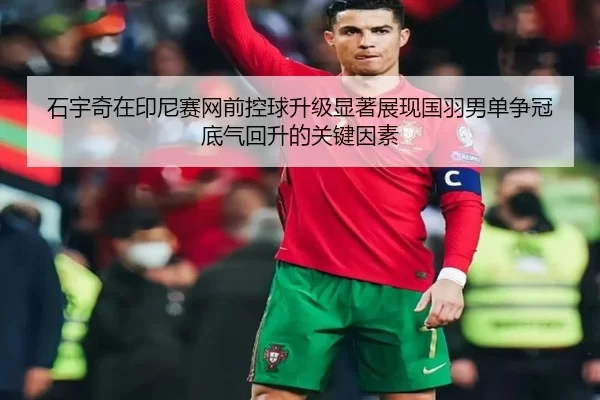 石宇奇在印尼赛网前控球升级显著展现国羽男单争冠底气回升的关键因素